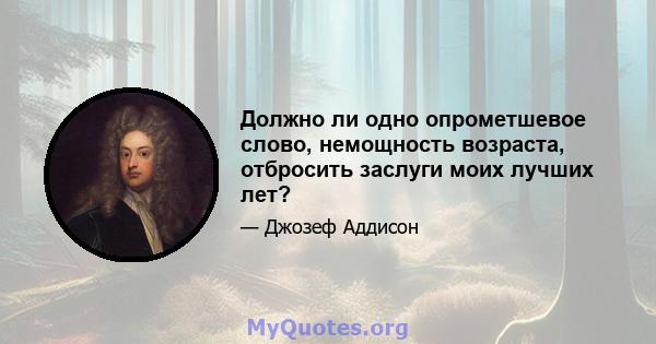 Должно ли одно опрометшевое слово, немощность возраста, отбросить заслуги моих лучших лет?