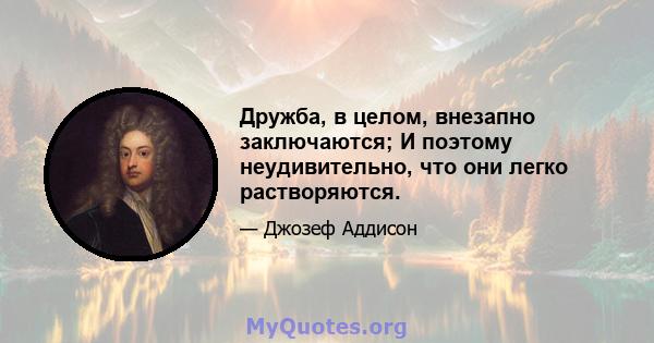 Дружба, в целом, внезапно заключаются; И поэтому неудивительно, что они легко растворяются.