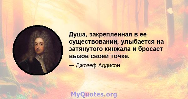 Душа, закрепленная в ее существовании, улыбается на затянутого кинжала и бросает вызов своей точке.