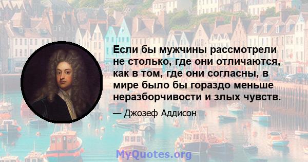 Если бы мужчины рассмотрели не столько, где они отличаются, как в том, где они согласны, в мире было бы гораздо меньше неразборчивости и злых чувств.