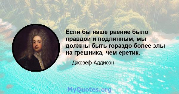 Если бы наше рвение было правдой и подлинным, мы должны быть гораздо более злы на грешника, чем еретик.