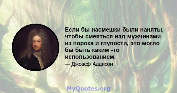 Если бы насмешки были наняты, чтобы смеяться над мужчинами из порока и глупости, это могло бы быть каким -то использованием.