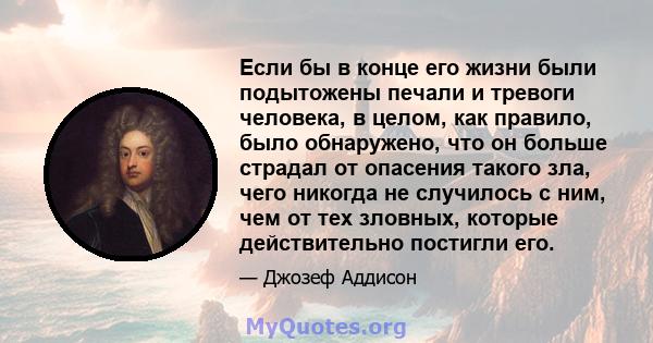 Если бы в конце его жизни были подытожены печали и тревоги человека, в целом, как правило, было обнаружено, что он больше страдал от опасения такого зла, чего никогда не случилось с ним, чем от тех зловных, которые