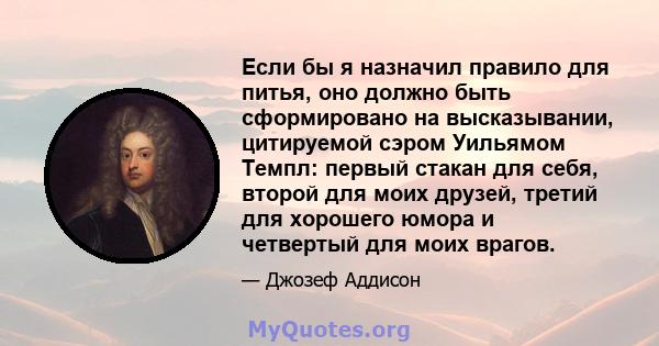 Если бы я назначил правило для питья, оно должно быть сформировано на высказывании, цитируемой сэром Уильямом Темпл: первый стакан для себя, второй для моих друзей, третий для хорошего юмора и четвертый для моих врагов.