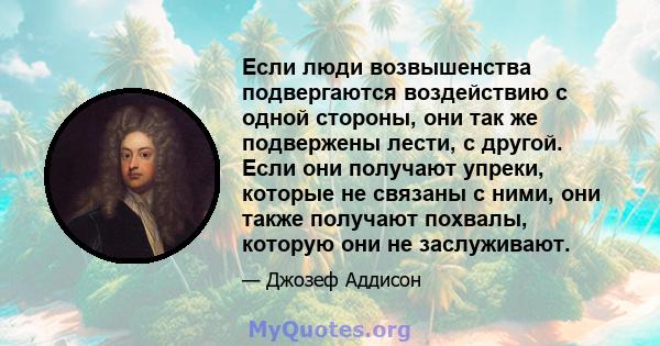 Если люди возвышенства подвергаются воздействию с одной стороны, они так же подвержены лести, с другой. Если они получают упреки, которые не связаны с ними, они также получают похвалы, которую они не заслуживают.