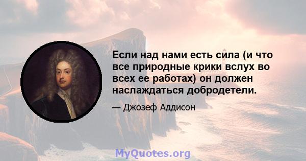 Если над нами есть сила (и что все природные крики вслух во всех ее работах) он должен наслаждаться добродетели.