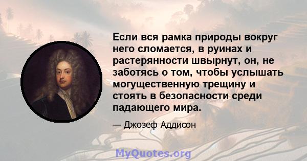 Если вся рамка природы вокруг него сломается, в руинах и растерянности швырнут, он, не заботясь о том, чтобы услышать могущественную трещину и стоять в безопасности среди падающего мира.