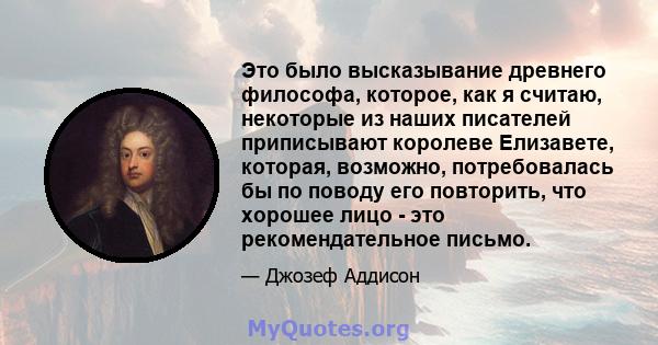 Это было высказывание древнего философа, которое, как я считаю, некоторые из наших писателей приписывают королеве Елизавете, которая, возможно, потребовалась бы по поводу его повторить, что хорошее лицо - это