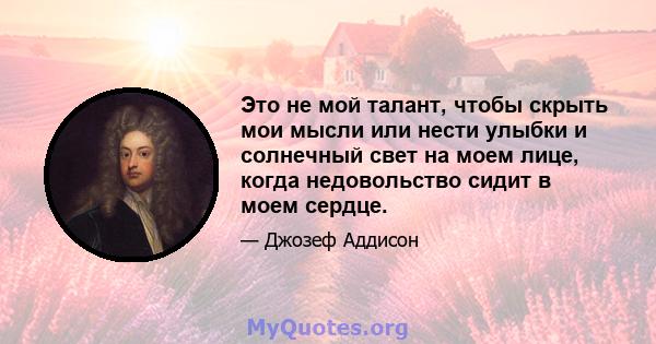 Это не мой талант, чтобы скрыть мои мысли или нести улыбки и солнечный свет на моем лице, когда недовольство сидит в моем сердце.