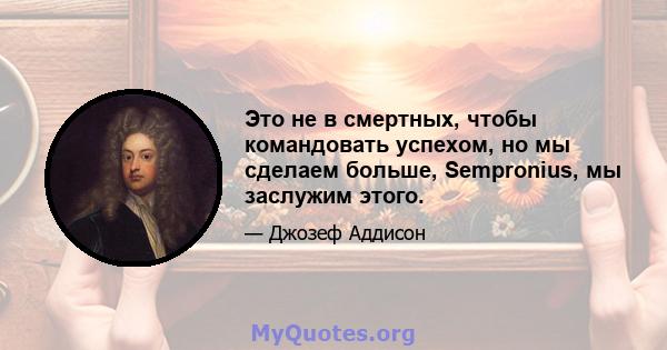 Это не в смертных, чтобы командовать успехом, но мы сделаем больше, Sempronius, мы заслужим этого.