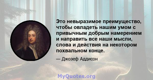 Это невыразимое преимущество, чтобы овладеть нашим умом с привычным добрым намерением и направить все наши мысли, слова и действия на некотором похвальном конце.