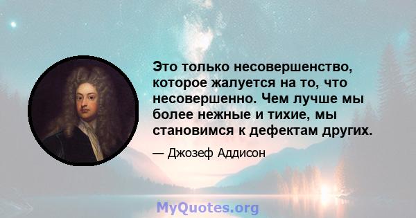 Это только несовершенство, которое жалуется на то, что несовершенно. Чем лучше мы более нежные и тихие, мы становимся к дефектам других.