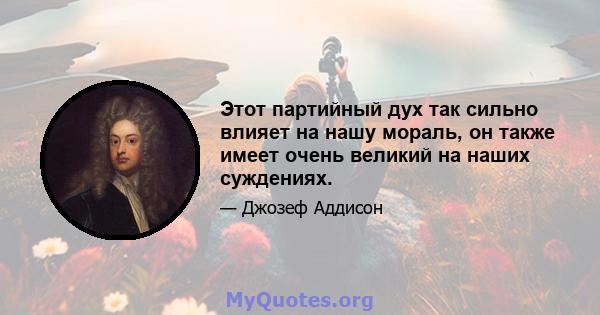 Этот партийный дух так сильно влияет на нашу мораль, он также имеет очень великий на наших суждениях.