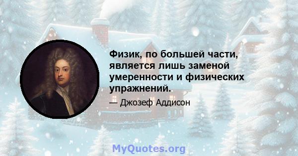 Физик, по большей части, является лишь заменой умеренности и физических упражнений.