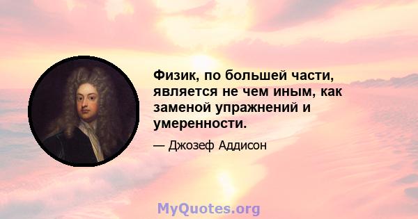 Физик, по большей части, является не чем иным, как заменой упражнений и умеренности.