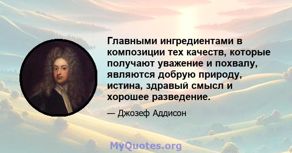 Главными ингредиентами в композиции тех качеств, которые получают уважение и похвалу, являются добрую природу, истина, здравый смысл и хорошее разведение.