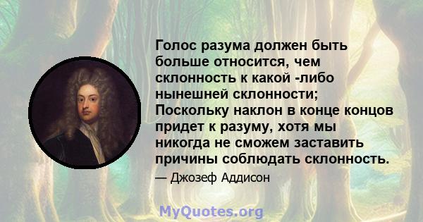 Голос разума должен быть больше относится, чем склонность к какой -либо нынешней склонности; Поскольку наклон в конце концов придет к разуму, хотя мы никогда не сможем заставить причины соблюдать склонность.