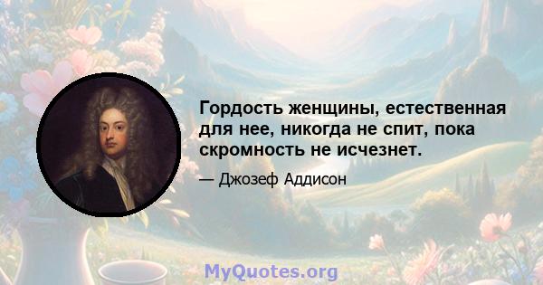 Гордость женщины, естественная для нее, никогда не спит, пока скромность не исчезнет.