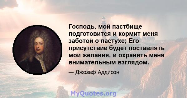 Господь, мой пастбище подготовится и кормит меня заботой о пастухе; Его присутствие будет поставлять мои желания, и охранять меня внимательным взглядом.