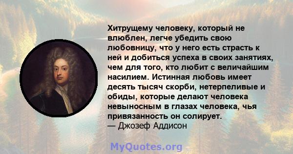 Хитрущему человеку, который не влюблен, легче убедить свою любовницу, что у него есть страсть к ней и добиться успеха в своих занятиях, чем для того, кто любит с величайшим насилием. Истинная любовь имеет десять тысяч