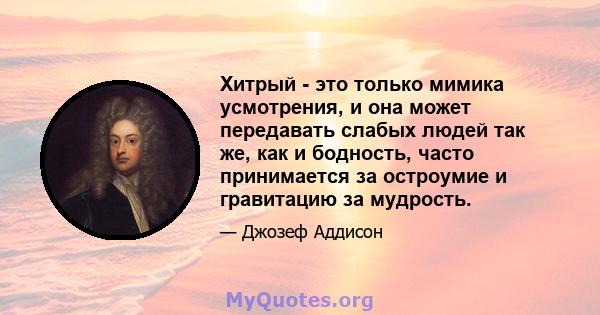 Хитрый - это только мимика усмотрения, и она может передавать слабых людей так же, как и бодность, часто принимается за остроумие и гравитацию за мудрость.