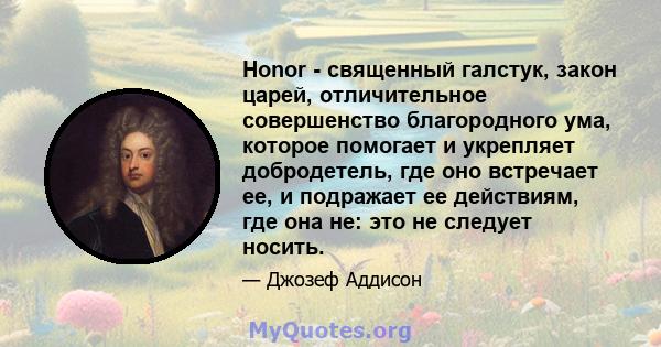 Honor - священный галстук, закон царей, отличительное совершенство благородного ума, которое помогает и укрепляет добродетель, где оно встречает ее, и подражает ее действиям, где она не: это не следует носить.