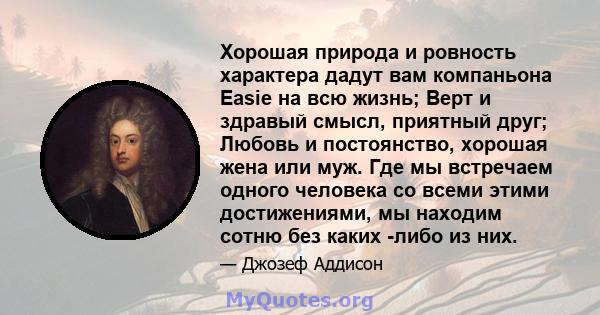 Хорошая природа и ровность характера дадут вам компаньона Easie на всю жизнь; Верт и здравый смысл, приятный друг; Любовь и постоянство, хорошая жена или муж. Где мы встречаем одного человека со всеми этими