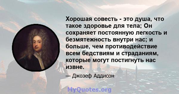 Хорошая совесть - это душа, что такое здоровье для тела; Он сохраняет постоянную легкость и безмятежность внутри нас; и больше, чем противодействие всем бедствиям и страданиям, которые могут постигнуть нас извне.