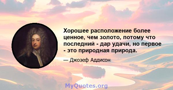 Хорошее расположение более ценное, чем золото, потому что последний - дар удачи, но первое - это природная природа.