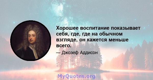 Хорошее воспитание показывает себя, где, где на обычном взгляде, он кажется меньше всего.