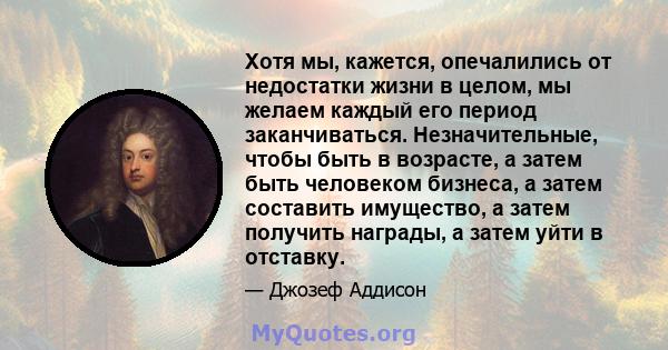 Хотя мы, кажется, опечалились от недостатки жизни в целом, мы желаем каждый его период заканчиваться. Незначительные, чтобы быть в возрасте, а затем быть человеком бизнеса, а затем составить имущество, а затем получить