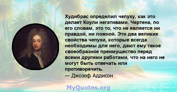 Худибрас определил чепуху, как это делает Коули негативами. Чертена, по его словам, это то, что не является ни правдой, ни ложной. Эти два великих свойства чепухи, которые всегда необходимы для него, дают ему такое