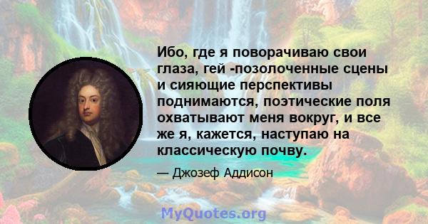 Ибо, где я поворачиваю свои глаза, гей -позолоченные сцены и сияющие перспективы поднимаются, поэтические поля охватывают меня вокруг, и все же я, кажется, наступаю на классическую почву.