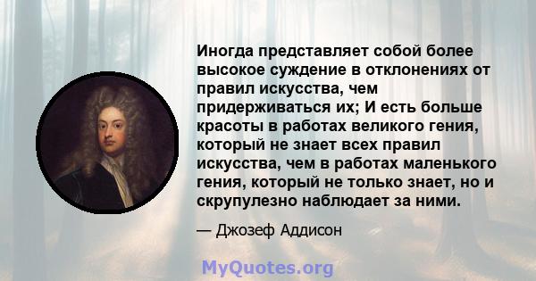 Иногда представляет собой более высокое суждение в отклонениях от правил искусства, чем придерживаться их; И есть больше красоты в работах великого гения, который не знает всех правил искусства, чем в работах маленького 