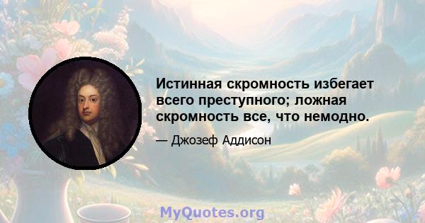 Истинная скромность избегает всего преступного; ложная скромность все, что немодно.