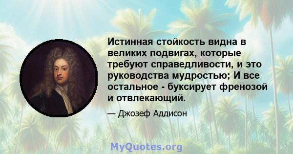 Истинная стойкость видна в великих подвигах, которые требуют справедливости, и это руководства мудростью; И все остальное - буксирует френозой и отвлекающий.