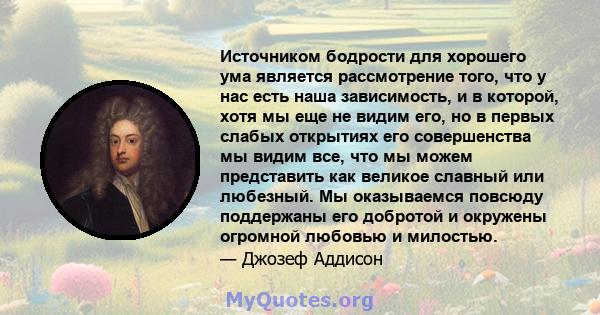 Источником бодрости для хорошего ума является рассмотрение того, что у нас есть наша зависимость, и в которой, хотя мы еще не видим его, но в первых слабых открытиях его совершенства мы видим все, что мы можем