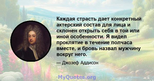 Каждая страсть дает конкретный актерский состав для лица и склонен открыть себя в той или иной особенности. Я видел проклятие в течение полчаса вместе, и бровь назвал мужчину вокруг него.