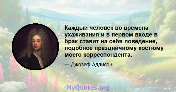 Каждый человек во времена ухаживания и в первом входе в брак ставит на себя поведение, подобное праздничному костюму моего корреспондента.