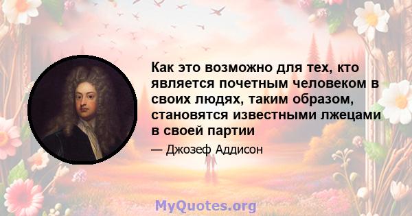 Как это возможно для тех, кто является почетным человеком в своих людях, таким образом, становятся известными лжецами в своей партии