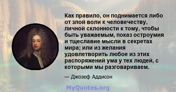 Как правило, он поднимается либо от злой воли к человечеству, личной склонности к тому, чтобы быть уважаемым, показ остроумия и тщеславие мысли в секретах мира; или из желания удовлетворить любое из этих распоряжений