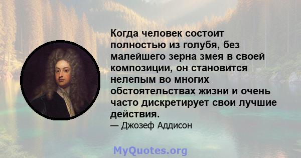 Когда человек состоит полностью из голубя, без малейшего зерна змея в своей композиции, он становится нелепым во многих обстоятельствах жизни и очень часто дискретирует свои лучшие действия.