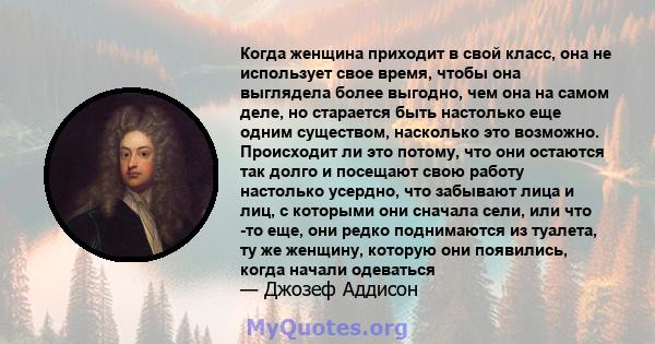 Когда женщина приходит в свой класс, она не использует свое время, чтобы она выглядела более выгодно, чем она на самом деле, но старается быть настолько еще одним существом, насколько это возможно. Происходит ли это