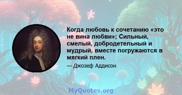 Когда любовь к сочетанию «это не вина любви»; Сильный, смелый, добродетельный и мудрый, вместе погружаются в мягкий плен.