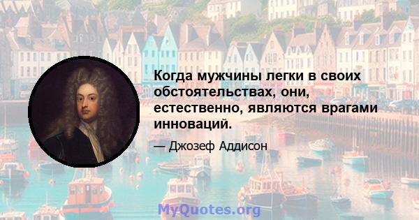 Когда мужчины легки в своих обстоятельствах, они, естественно, являются врагами инноваций.