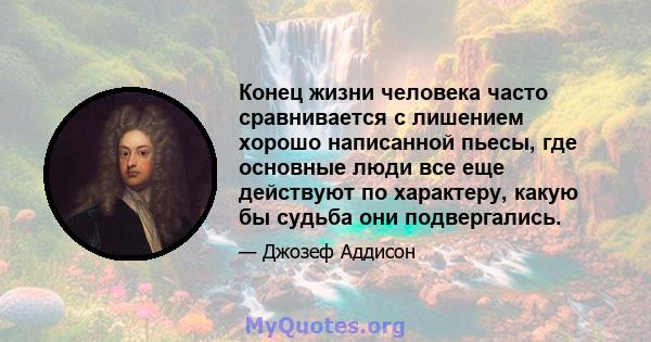 Конец жизни человека часто сравнивается с лишением хорошо написанной пьесы, где основные люди все еще действуют по характеру, какую бы судьба они подвергались.