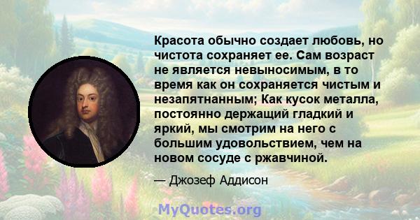 Красота обычно создает любовь, но чистота сохраняет ее. Сам возраст не является невыносимым, в то время как он сохраняется чистым и незапятнанным; Как кусок металла, постоянно держащий гладкий и яркий, мы смотрим на