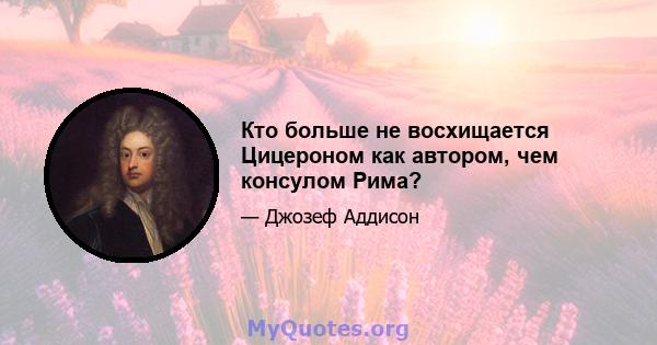 Кто больше не восхищается Цицероном как автором, чем консулом Рима?