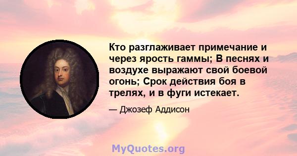 Кто разглаживает примечание и через ярость гаммы; В песнях и воздухе выражают свой боевой огонь; Срок действия боя в трелях, и в фуги истекает.