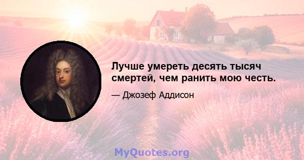 Лучше умереть десять тысяч смертей, чем ранить мою честь.